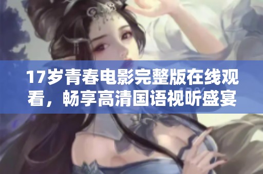 17岁青春电影完整版在线观看，畅享高清国语视听盛宴