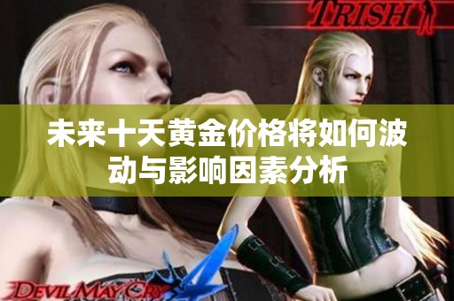 未来十天黄金价格将如何波动与影响因素分析