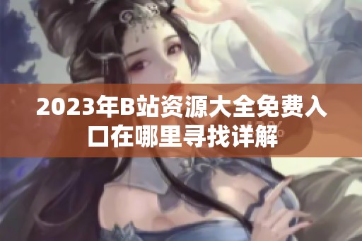 2023年B站资源大全免费入口在哪里寻找详解