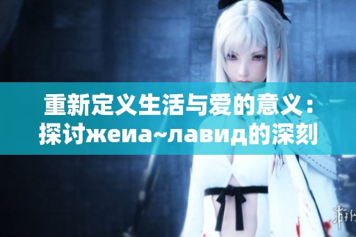 重新定义生活与爱的意义：探讨жеиа~лавид的深刻内涵