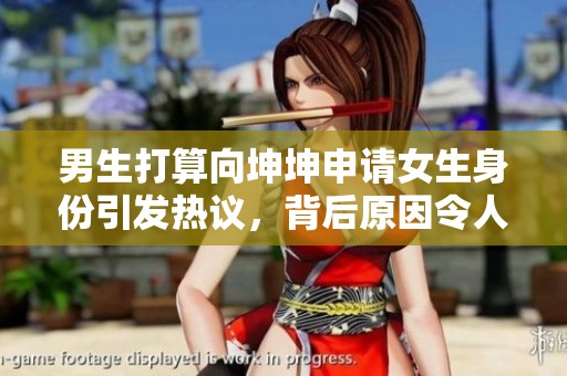 男生打算向坤坤申请女生身份引发热议，背后原因令人深思