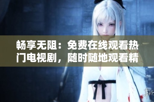 畅享无阻：免费在线观看热门电视剧，随时随地观看精彩剧情