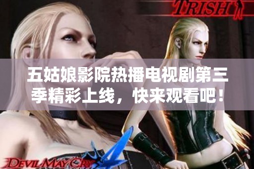 五姑娘影院热播电视剧第三季精彩上线，快来观看吧！