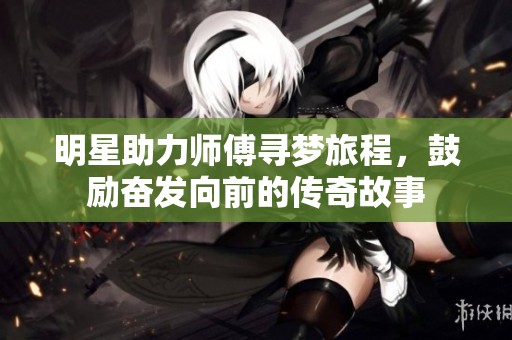 明星助力师傅寻梦旅程，鼓励奋发向前的传奇故事