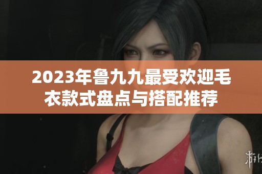 2023年鲁九九最受欢迎毛衣款式盘点与搭配推荐