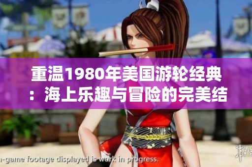 重温1980年美国游轮经典：海上乐趣与冒险的完美结合