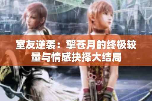 室友逆袭：擎苍月的终极较量与情感抉择大结局
