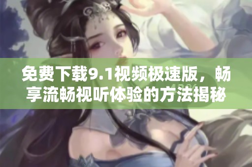 免费下载9.1视频极速版，畅享流畅视听体验的方法揭秘