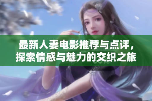 最新人妻电影推荐与点评，探索情感与魅力的交织之旅
