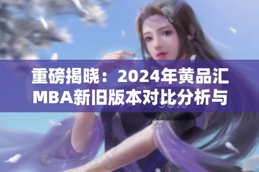 重磅揭晓：2024年黄品汇MBA新旧版本对比分析与解读