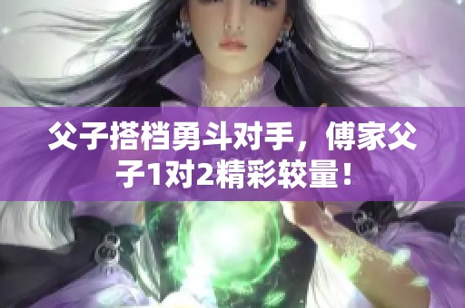 父子搭档勇斗对手，傅家父子1对2精彩较量！