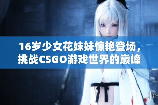 16岁少女花妹妹惊艳登场，挑战CSGO游戏世界的巅峰之路