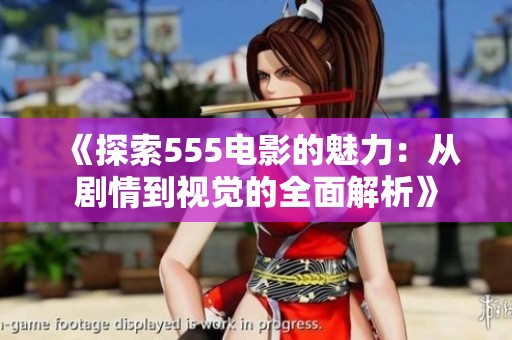 《探索555电影的魅力：从剧情到视觉的全面解析》