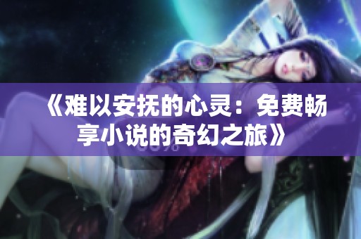 《难以安抚的心灵：免费畅享小说的奇幻之旅》