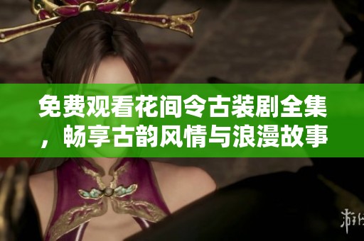 免费观看花间令古装剧全集，畅享古韵风情与浪漫故事