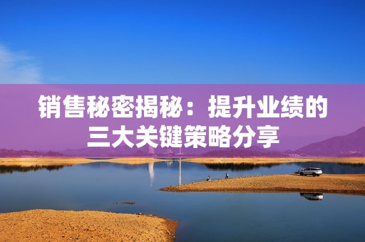 销售秘密揭秘：提升业绩的三大关键策略分享