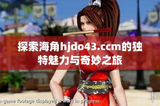 探索海角hjdo43.ccm的独特魅力与奇妙之旅