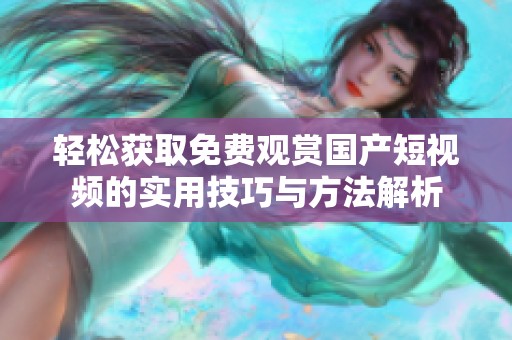 轻松获取免费观赏国产短视频的实用技巧与方法解析