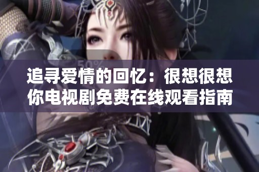 追寻爱情的回忆：很想很想你电视剧免费在线观看指南