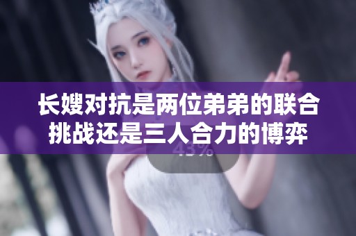 长嫂对抗是两位弟弟的联合挑战还是三人合力的博弈