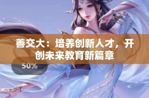 善交大：培养创新人才，开创未来教育新篇章
