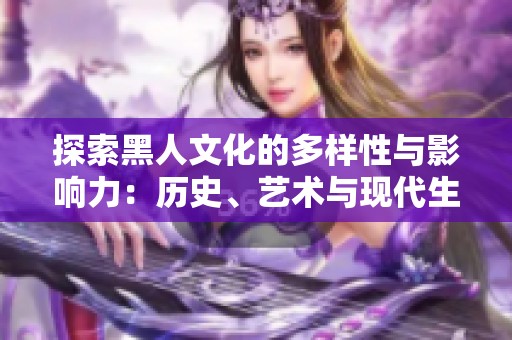 探索黑人文化的多样性与影响力：历史、艺术与现代生活
