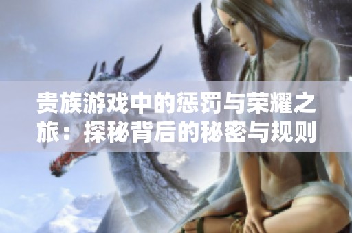 贵族游戏中的惩罚与荣耀之旅：探秘背后的秘密与规则