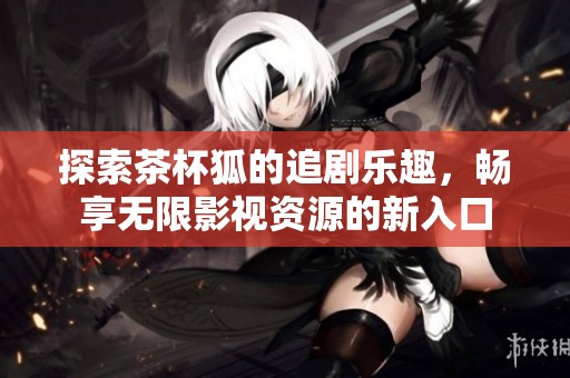 探索茶杯狐的追剧乐趣，畅享无限影视资源的新入口