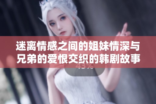 迷离情感之间的姐妹情深与兄弟的爱恨交织的韩剧故事
