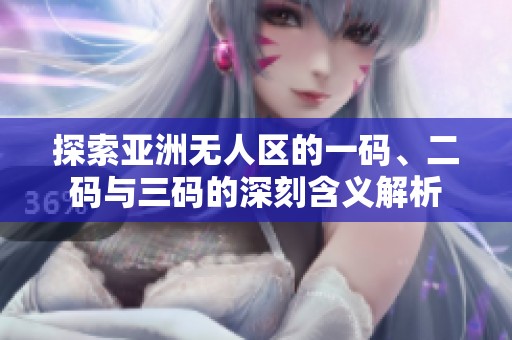 探索亚洲无人区的一码、二码与三码的深刻含义解析