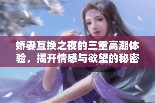 娇妻互换之夜的三重高潮体验，揭开情感与欲望的秘密