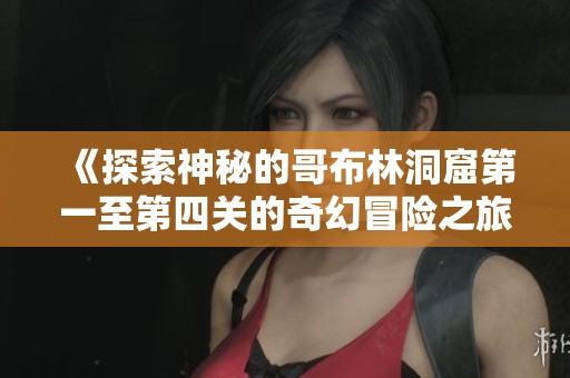 《探索神秘的哥布林洞窟第一至第四关的奇幻冒险之旅》