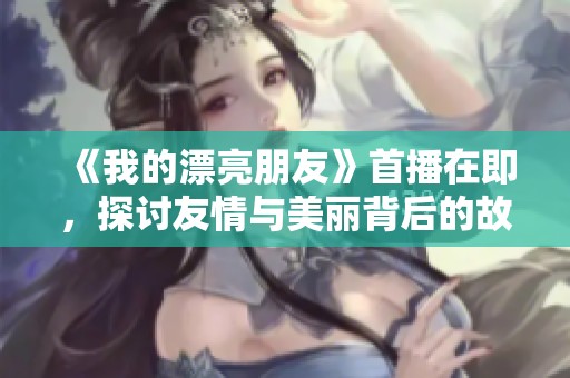 《我的漂亮朋友》首播在即，探讨友情与美丽背后的故事和情感