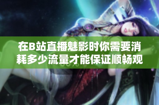 在B站直播魅影时你需要消耗多少流量才能保证顺畅观看