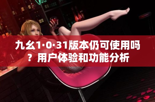 九幺1·0·31版本仍可使用吗？用户体验和功能分析