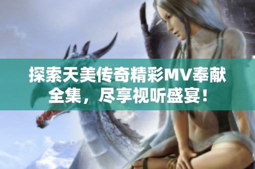 探索天美传奇精彩MV奉献全集，尽享视听盛宴！