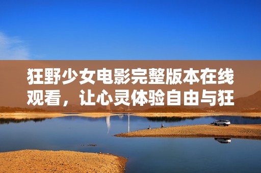 狂野少女电影完整版本在线观看，让心灵体验自由与狂欢的盛宴