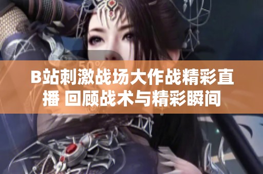 B站刺激战场大作战精彩直播 回顾战术与精彩瞬间