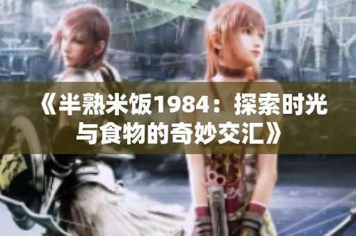 《半熟米饭1984：探索时光与食物的奇妙交汇》