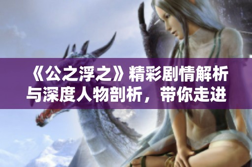 《公之浮之》精彩剧情解析与深度人物剖析，带你走进幕后世界