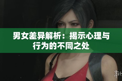 男女差异解析：揭示心理与行为的不同之处