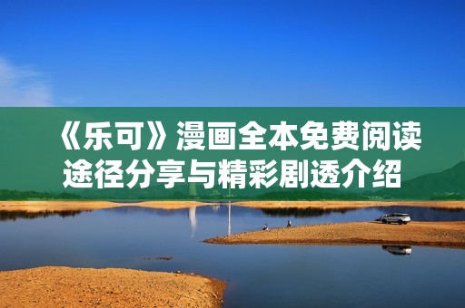 《乐可》漫画全本免费阅读途径分享与精彩剧透介绍