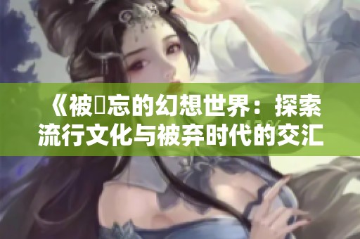《被遺忘的幻想世界：探索流行文化与被弃时代的交汇》