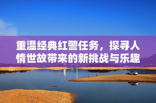 重温经典红警任务，探寻人情世故带来的新挑战与乐趣