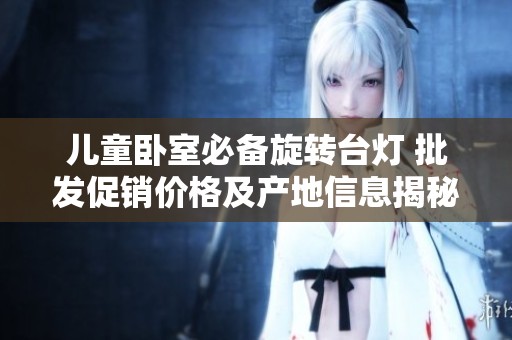 儿童卧室必备旋转台灯 批发促销价格及产地信息揭秘