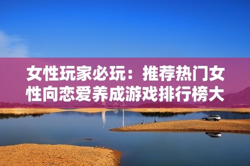 女性玩家必玩：推荐热门女性向恋爱养成游戏排行榜大全