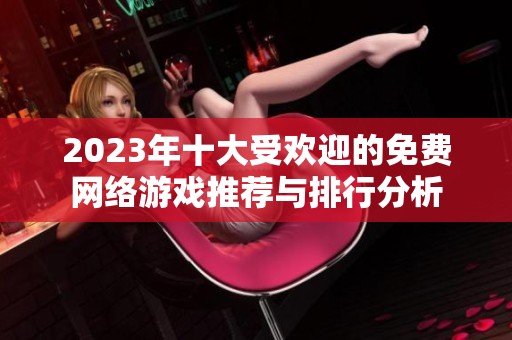 2023年十大受欢迎的免费网络游戏推荐与排行分析
