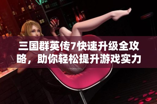三国群英传7快速升级全攻略，助你轻松提升游戏实力