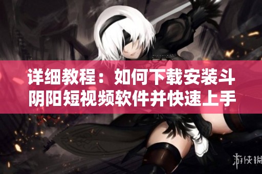 详细教程：如何下载安装斗阴阳短视频软件并快速上手