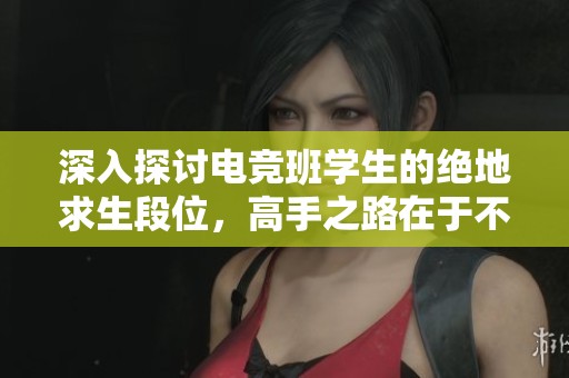深入探讨电竞班学生的绝地求生段位，高手之路在于不断努力
